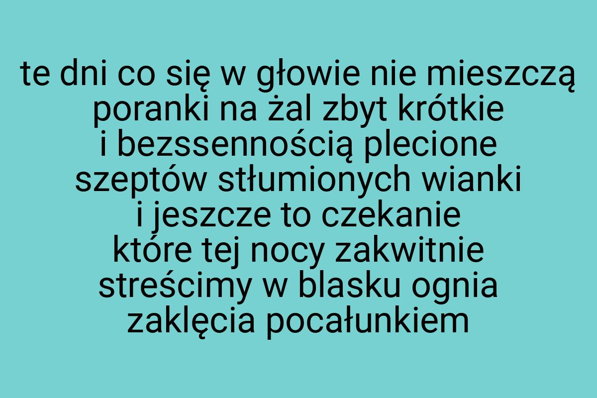 Te dni co się w głowie nie mieszczą poranki na żal zbyt