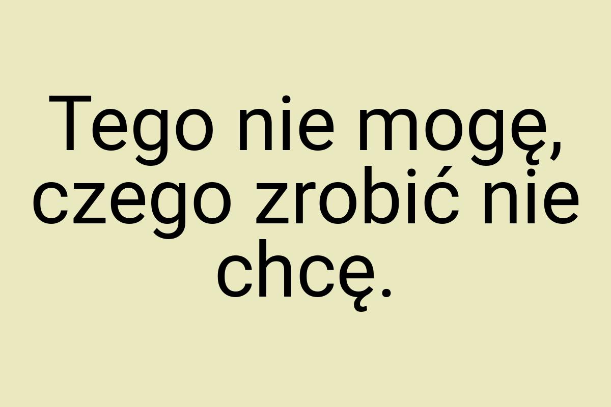 Tego nie mogę, czego zrobić nie chcę