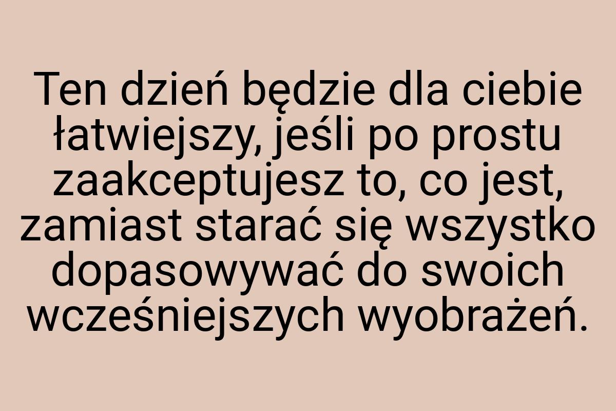 Ten dzień będzie dla ciebie łatwiejszy, jeśli po prostu