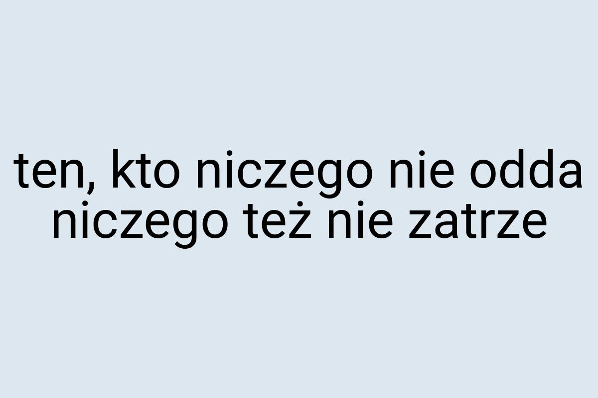 Ten, kto niczego nie odda niczego też nie zatrze