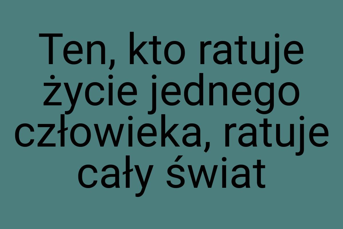 Ten, kto ratuje życie jednego człowieka, ratuje cały świat