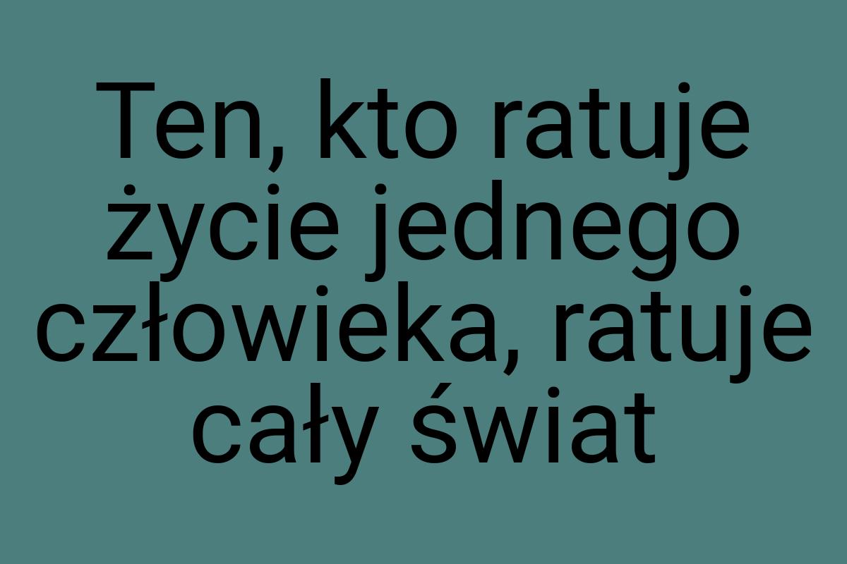 Ten, kto ratuje życie jednego człowieka, ratuje cały świat
