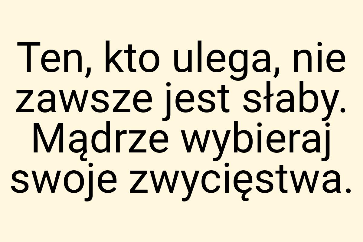 Ten, kto ulega, nie zawsze jest słaby. Mądrze wybieraj