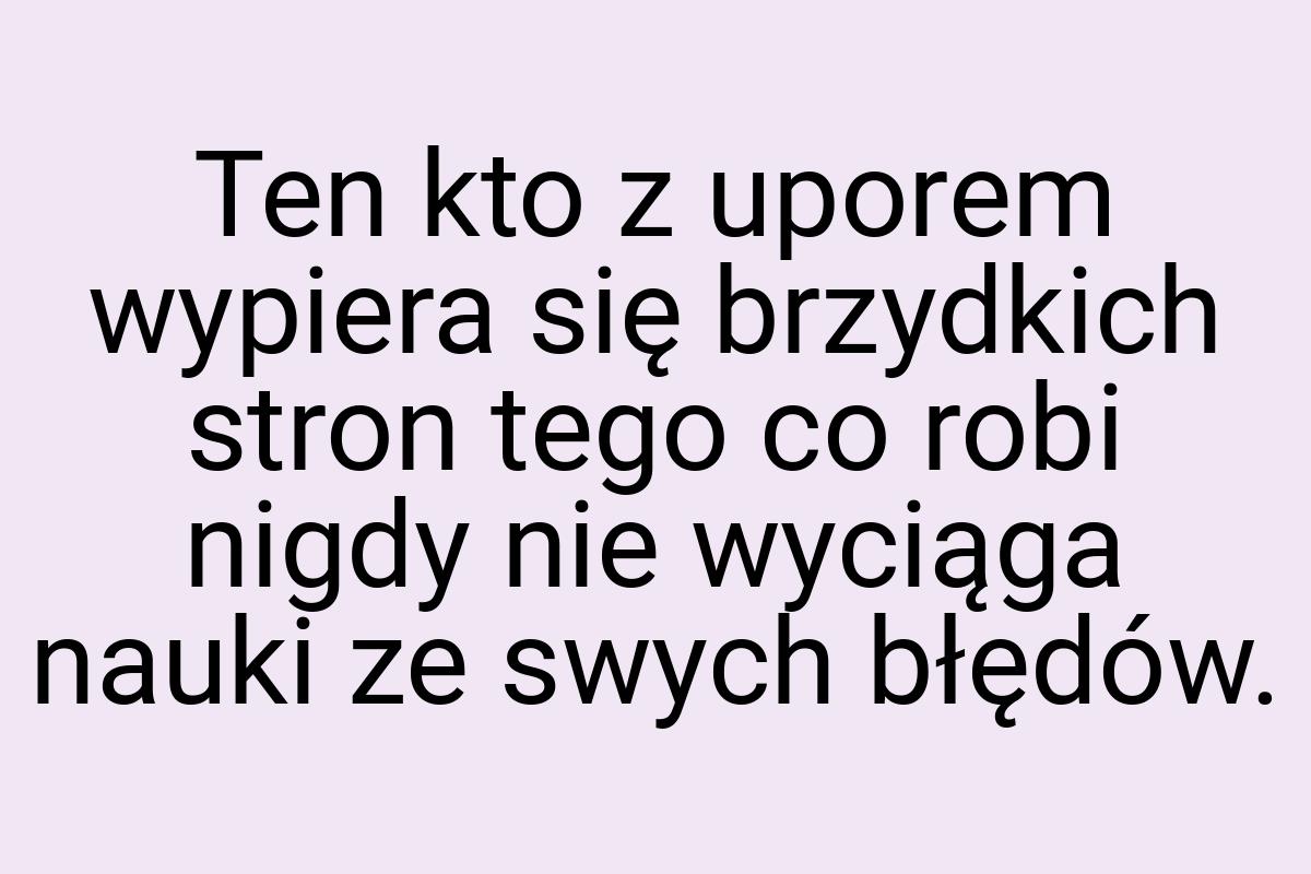 Ten kto z uporem wypiera się brzydkich stron tego co robi