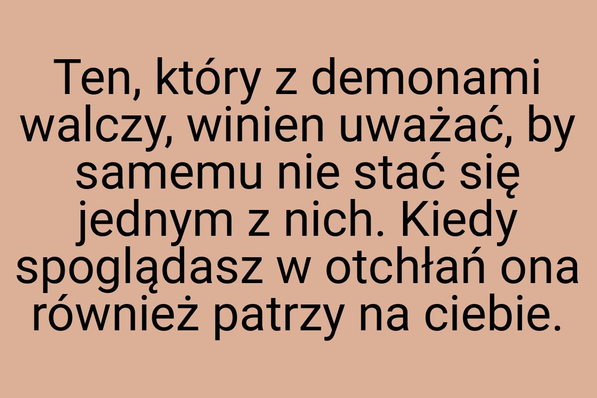 Ten, który z demonami walczy, winien uważać, by samemu nie