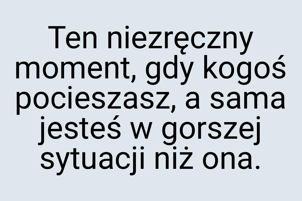 Ten niezręczny moment, gdy kogoś pocieszasz, a sama jesteś