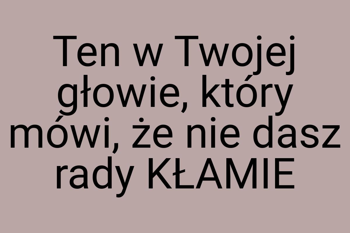 Ten w Twojej głowie, który mówi, że nie dasz rady KŁAMIE