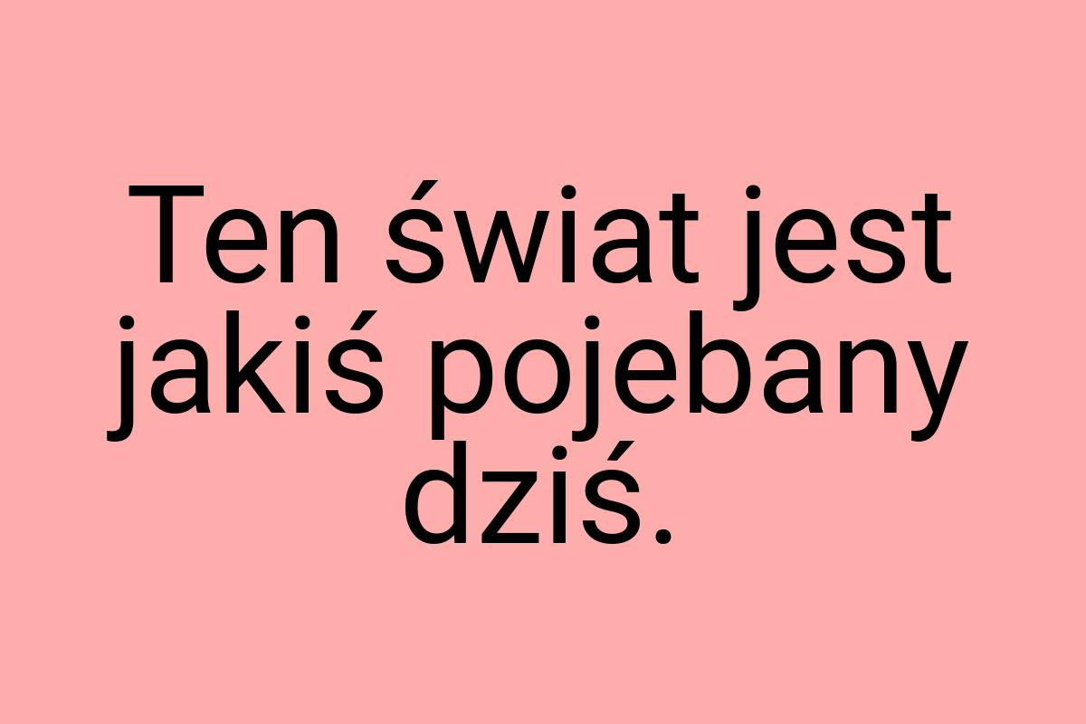 Ten świat jest jakiś pojebany dziś