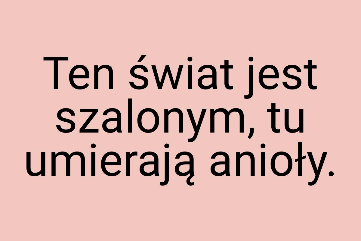 Ten świat jest szalonym, tu umierają anioły