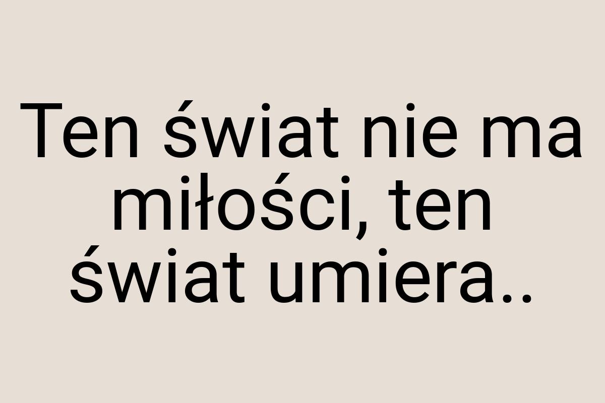 Ten świat nie ma miłości, ten świat umiera