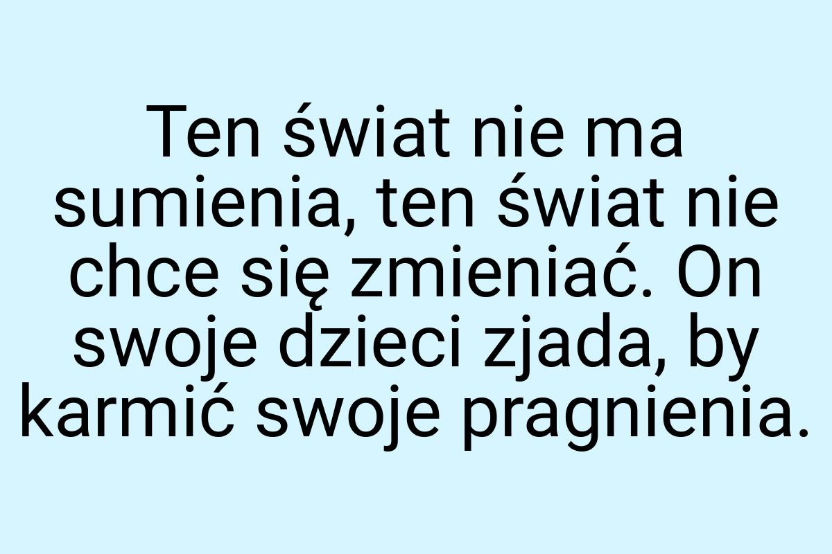 Ten świat nie ma sumienia, ten świat nie chce się zmieniać