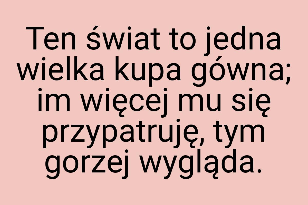 Ten świat to jedna wielka kupa gówna; im więcej mu się