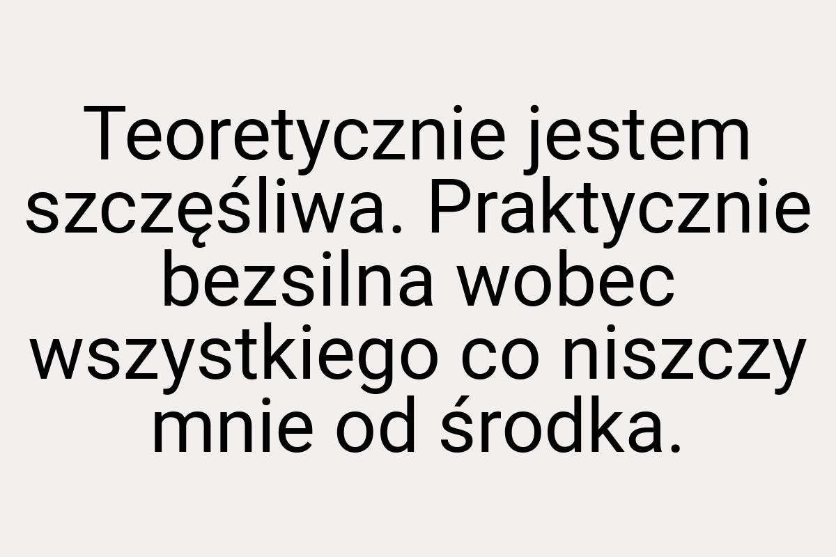 Teoretycznie jestem szczęśliwa. Praktycznie bezsilna wobec