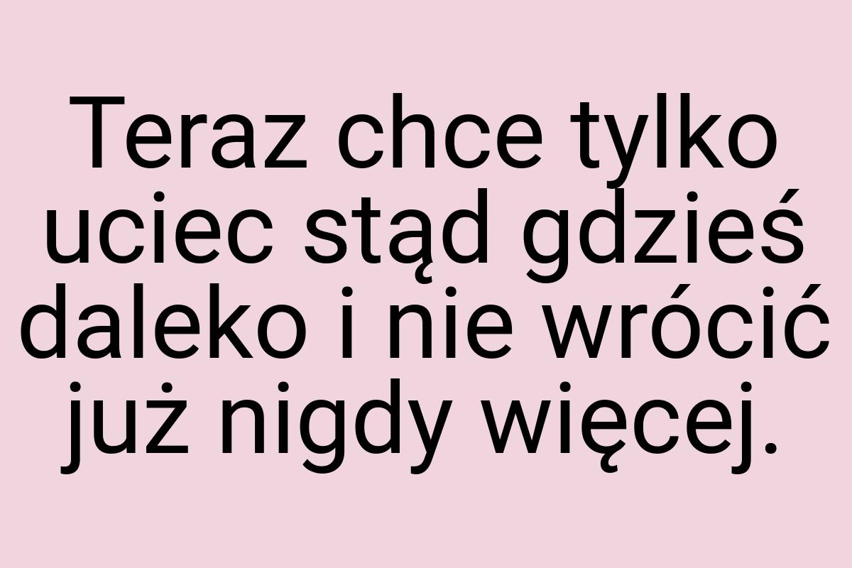 Teraz chce tylko uciec stąd gdzieś daleko i nie wrócić już