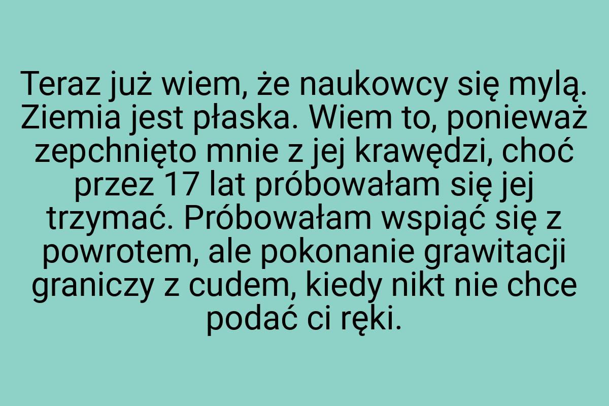 Teraz już wiem, że naukowcy się mylą. Ziemia jest płaska