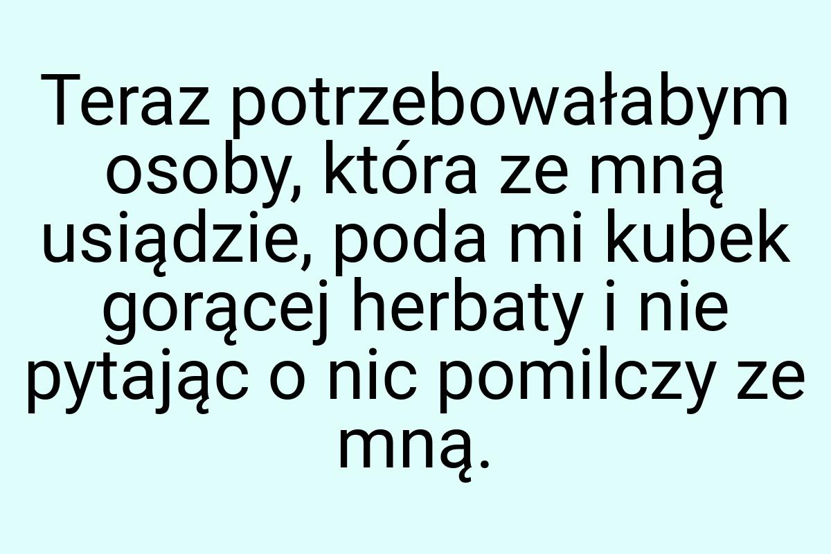 Teraz potrzebowałabym osoby, która ze mną usiądzie, poda mi