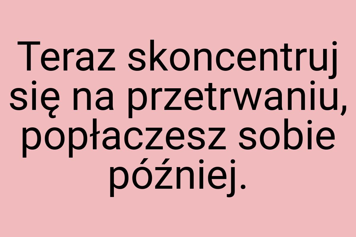 Teraz skoncentruj się na przetrwaniu, popłaczesz sobie