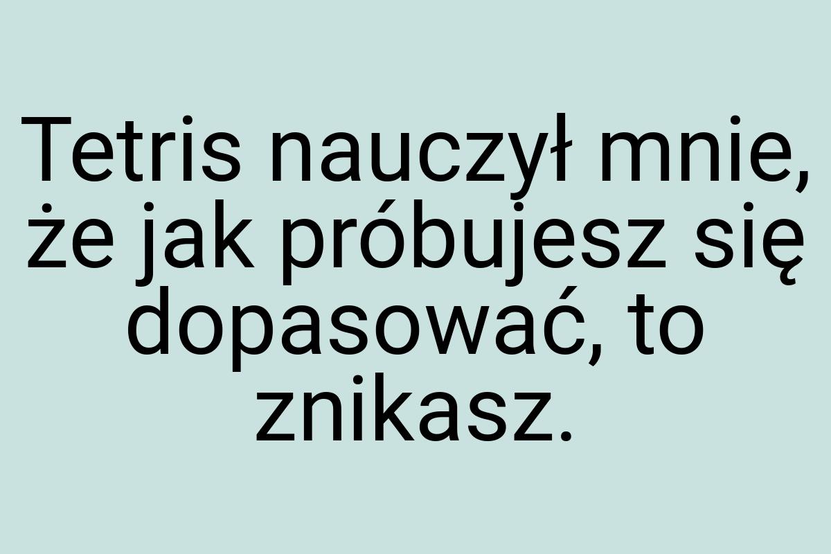 Tetris nauczył mnie, że jak próbujesz się dopasować, to