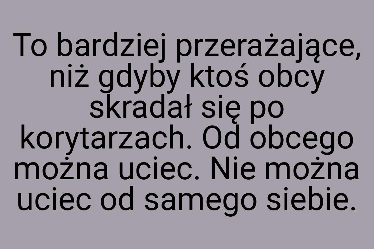 To bardziej przerażające, niż gdyby ktoś obcy skradał się