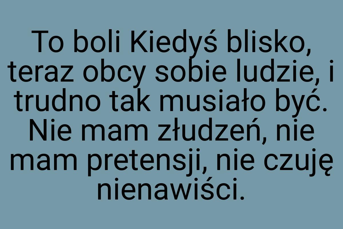 To boli Kiedyś blisko, teraz obcy sobie ludzie, i trudno