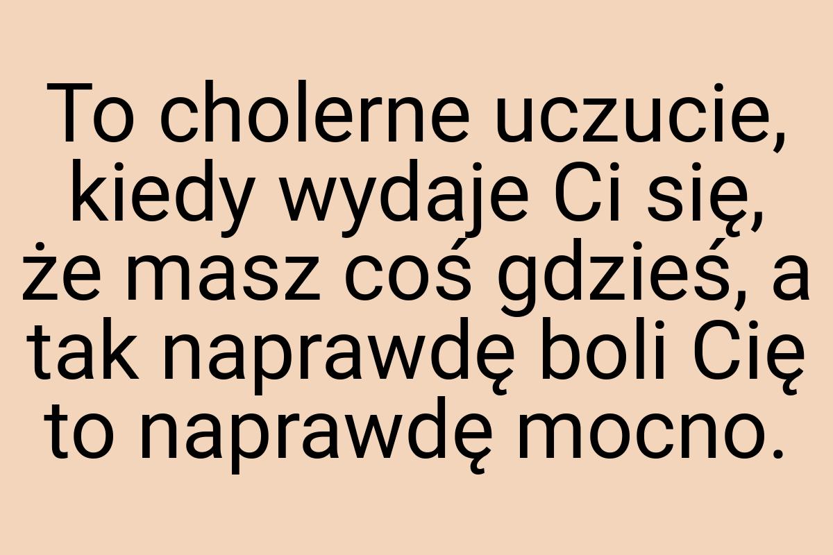 To cholerne uczucie, kiedy wydaje Ci się, że masz coś