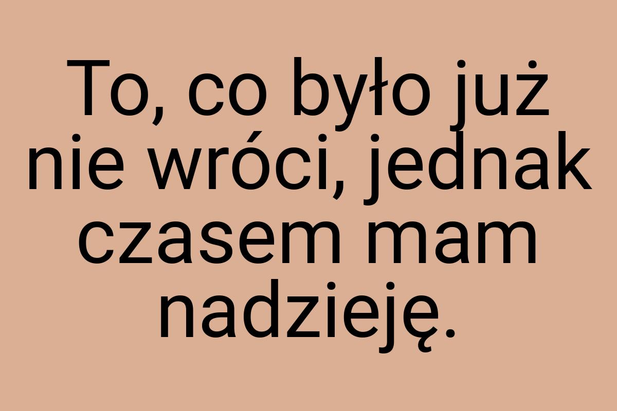 To, co było już nie wróci, jednak czasem mam nadzieję