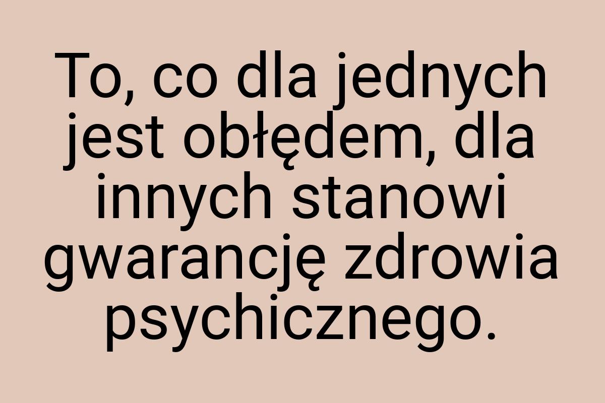 To, co dla jednych jest obłędem, dla innych stanowi