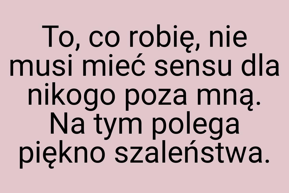 To, co robię, nie musi mieć sensu dla nikogo poza mną. Na