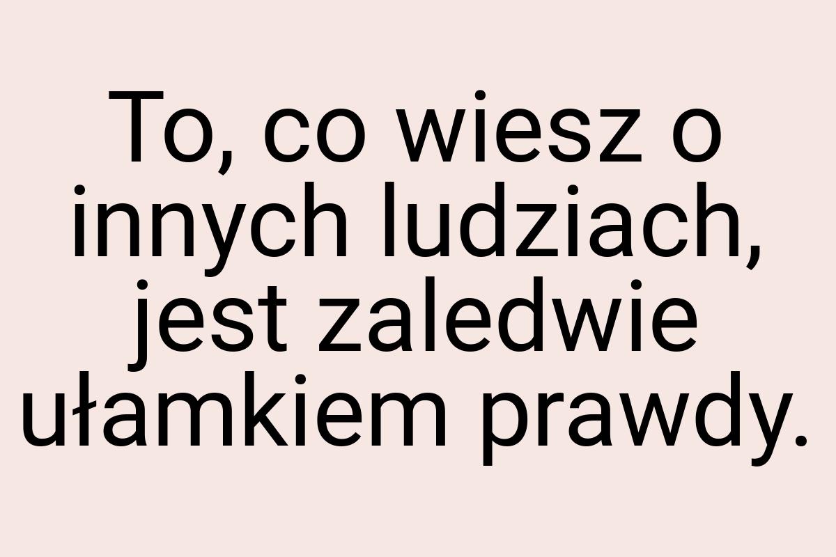 To, co wiesz o innych ludziach, jest zaledwie ułamkiem