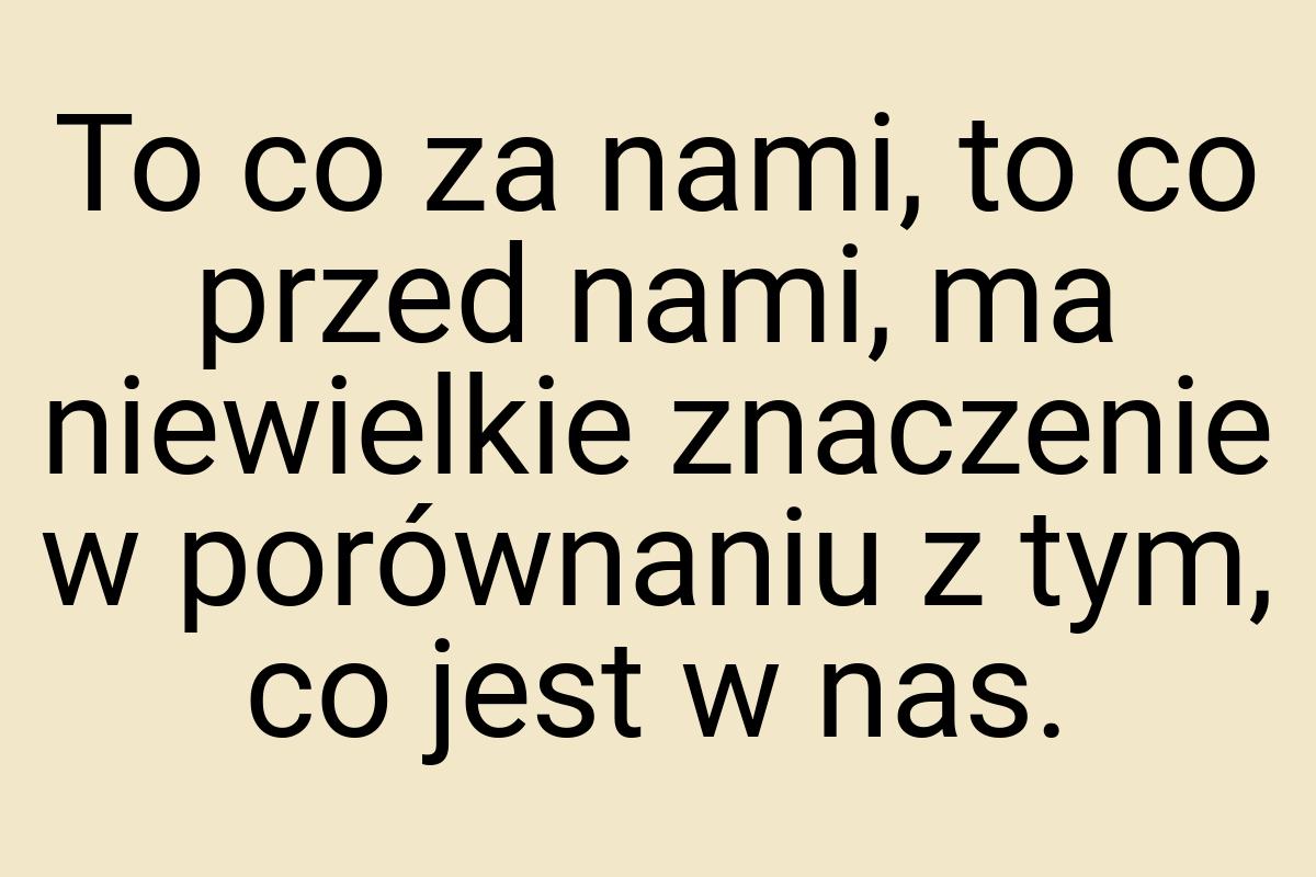 To co za nami, to co przed nami, ma niewielkie znaczenie w