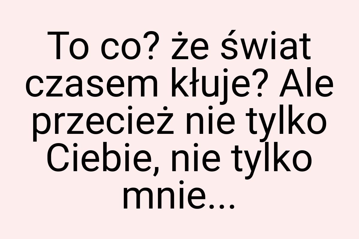 To co? że świat czasem kłuje? Ale przecież nie tylko