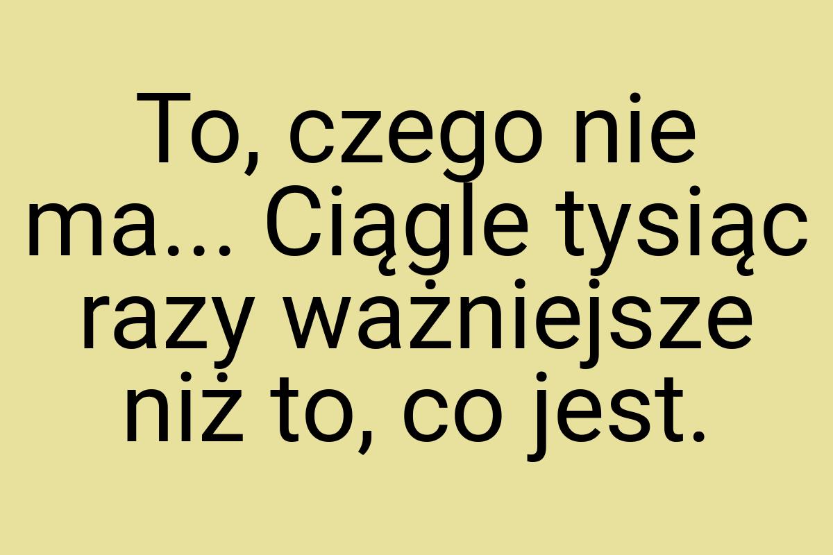 To, czego nie ma... Ciągle tysiąc razy ważniejsze niż to