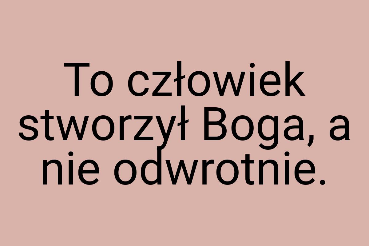 To człowiek stworzył Boga, a nie odwrotnie
