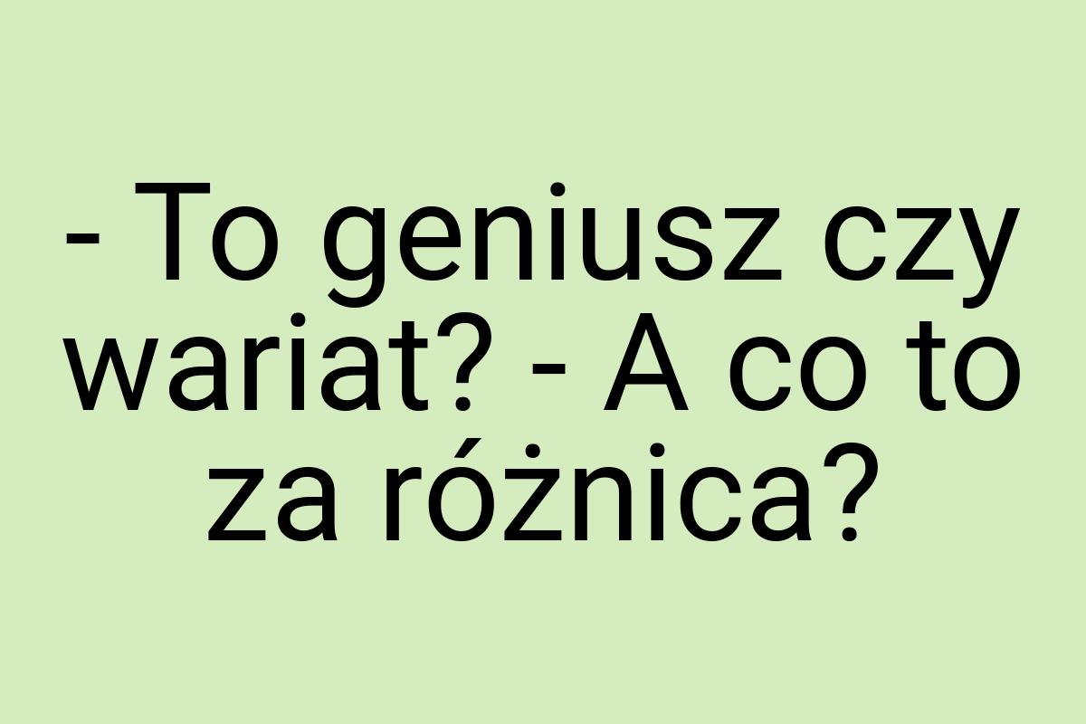 - To geniusz czy wariat? - A co to za różnica