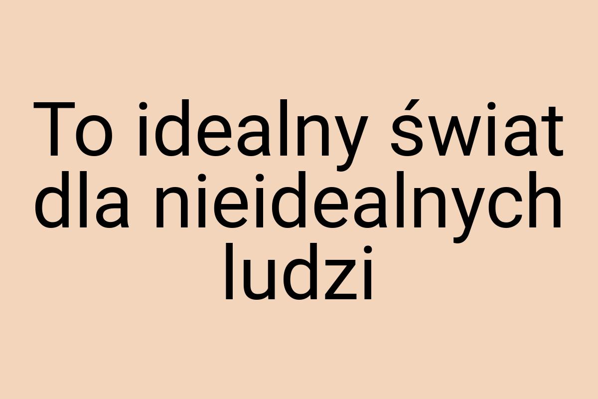 To idealny świat dla nieidealnych ludzi