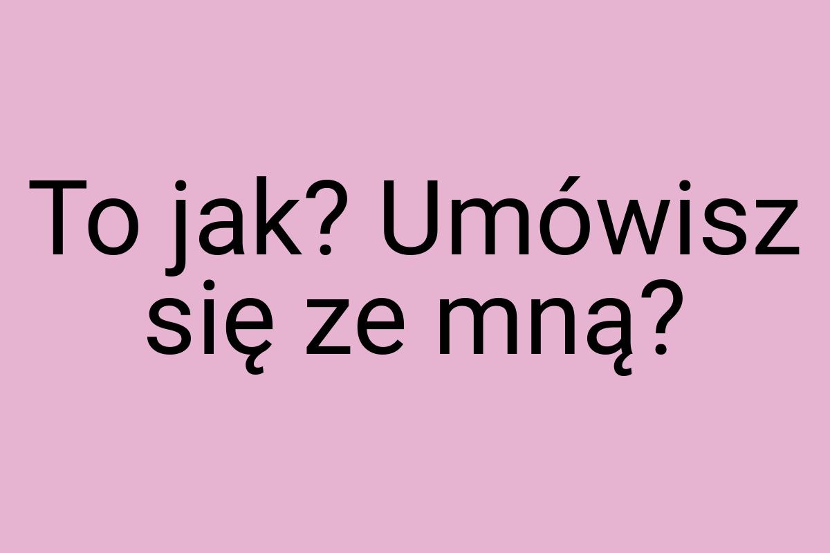 To jak? Umówisz się ze mną