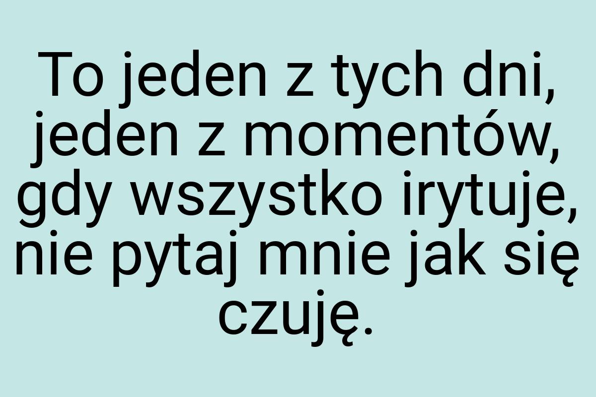 To jeden z tych dni, jeden z momentów, gdy wszystko