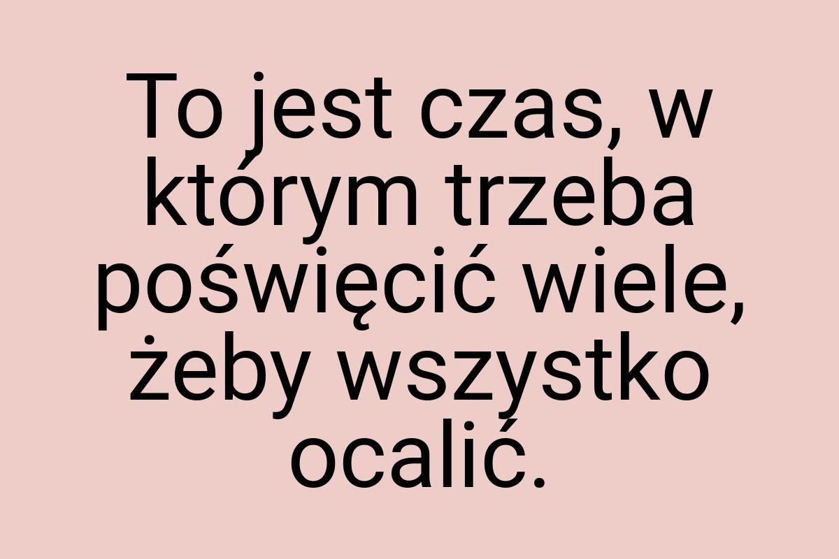 To jest czas, w którym trzeba poświęcić wiele, żeby