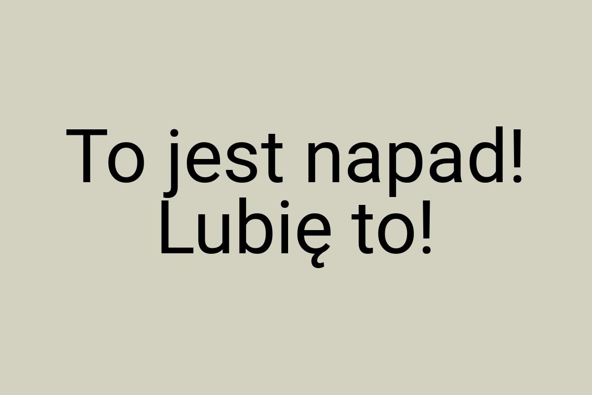 To jest napad! Lubię to