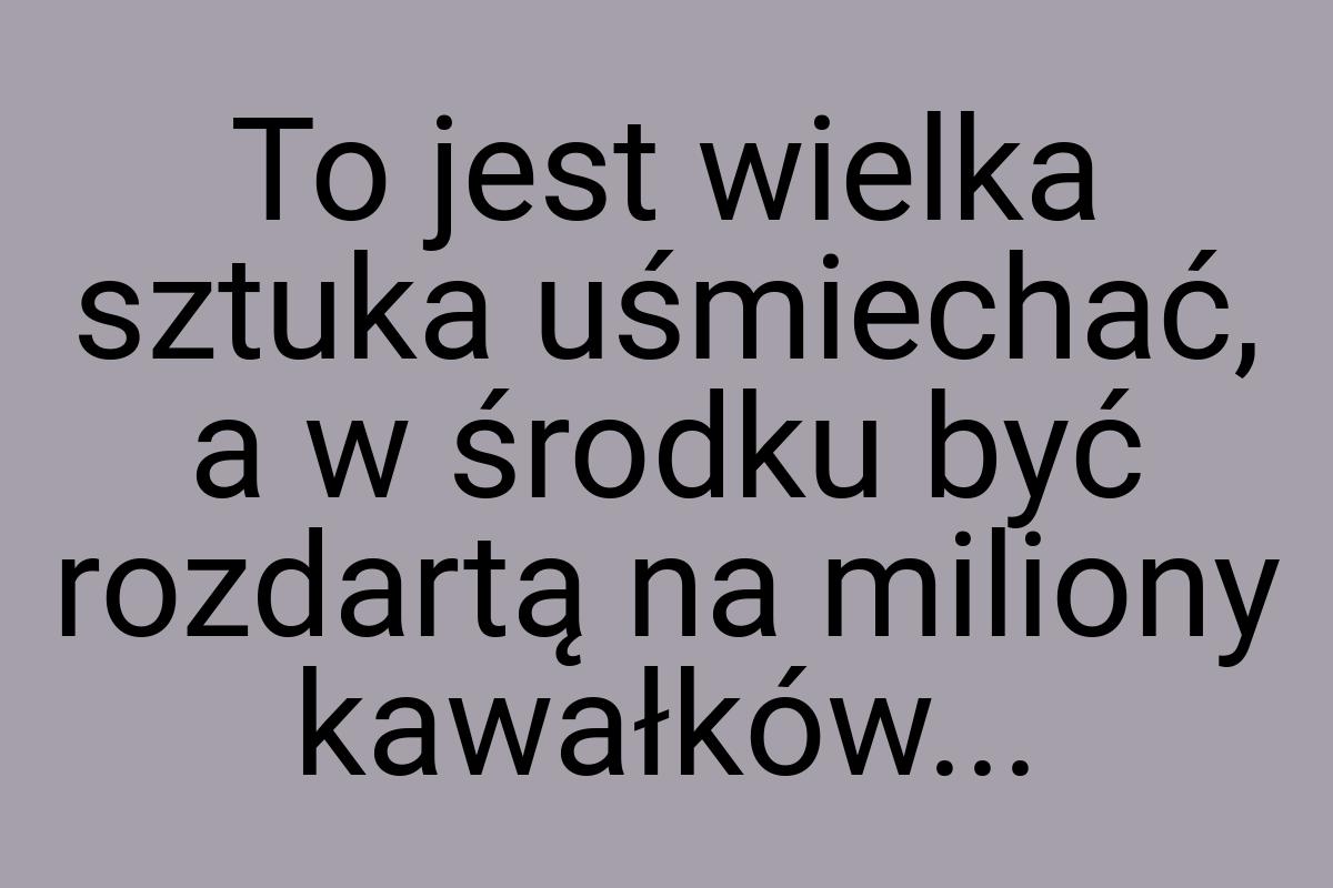 To jest wielka sztuka uśmiechać, a w środku być rozdartą na