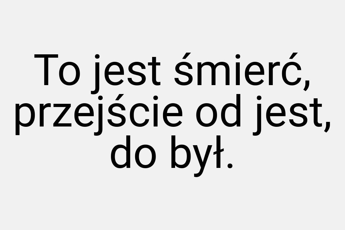 To jest śmierć, przejście od jest, do był