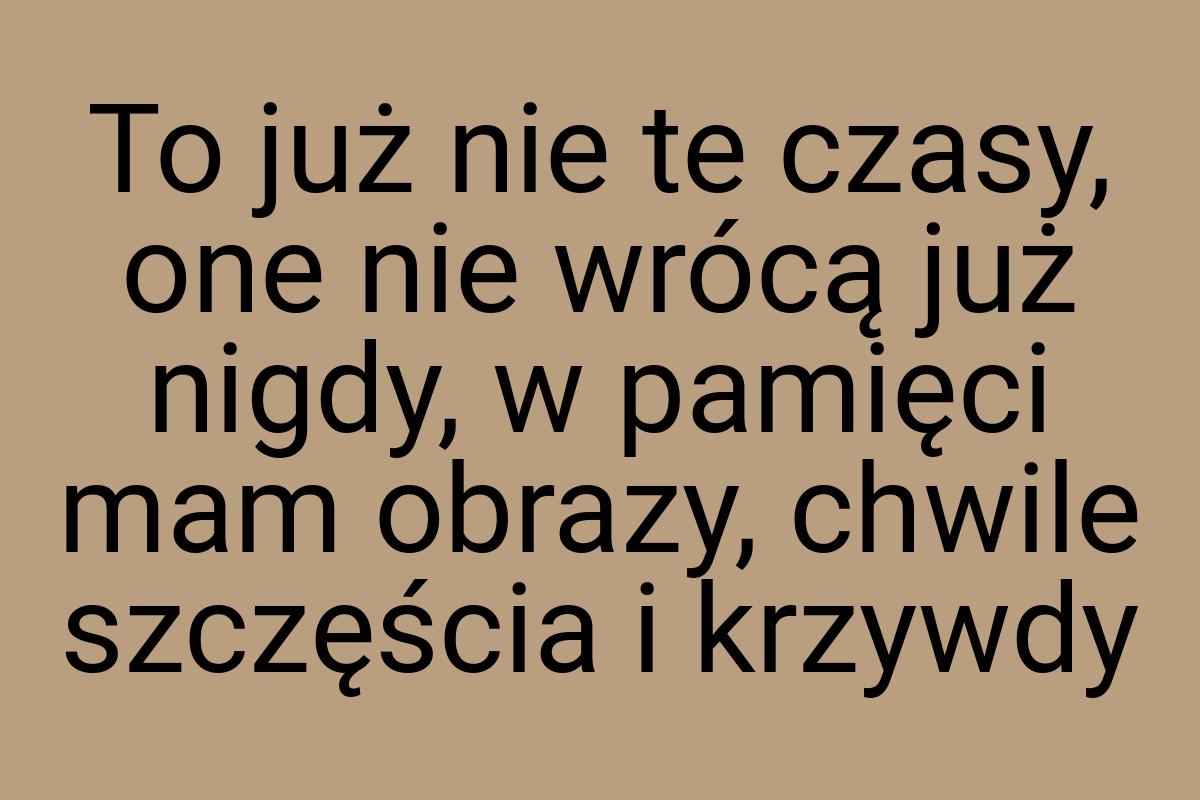 To już nie te czasy, one nie wrócą już nigdy, w pamięci mam