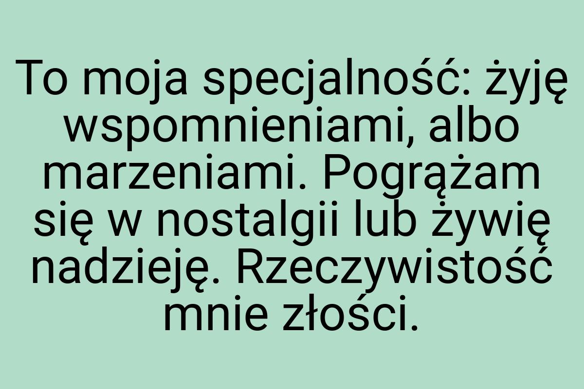 To moja specjalność: żyję wspomnieniami, albo marzeniami