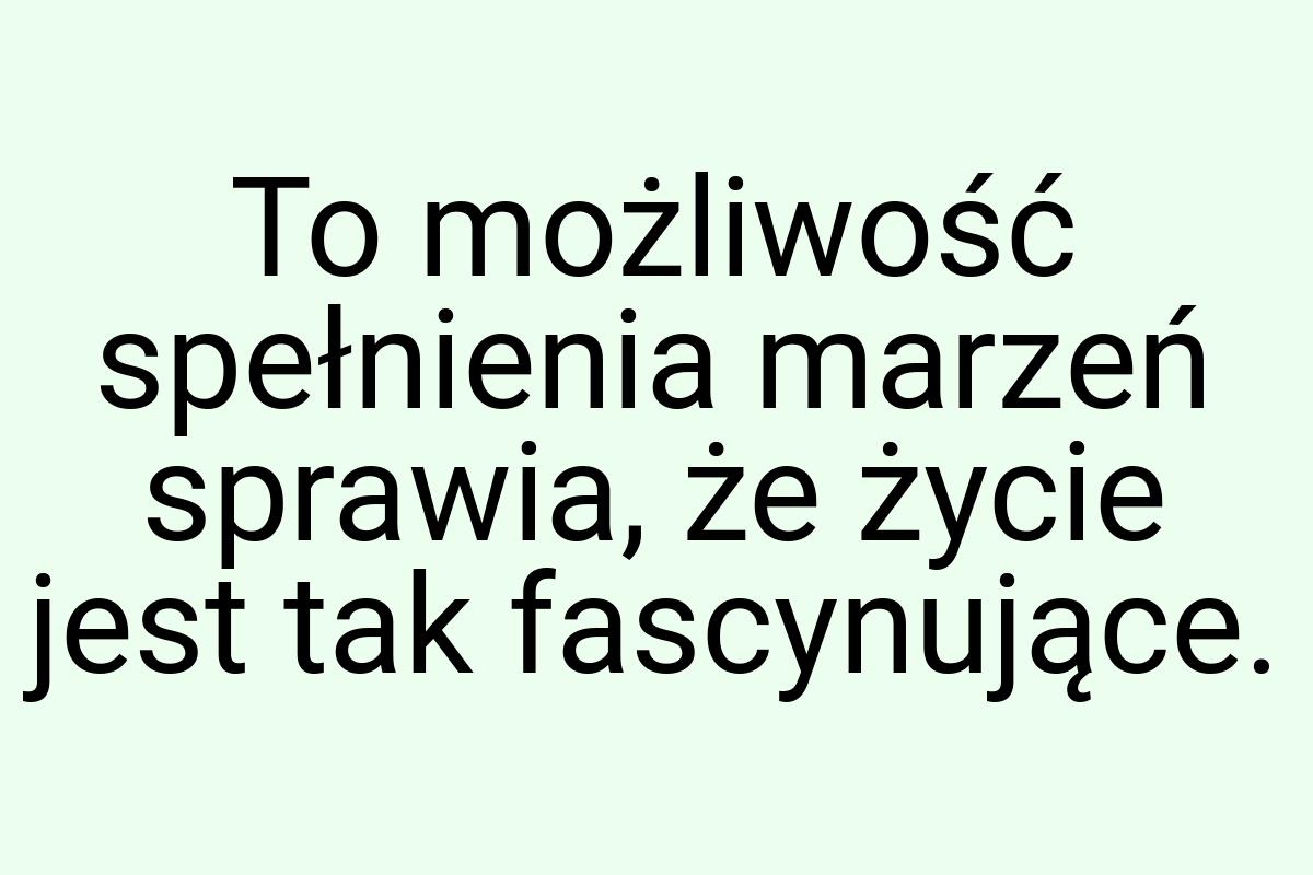 To możliwość spełnienia marzeń sprawia, że życie jest tak