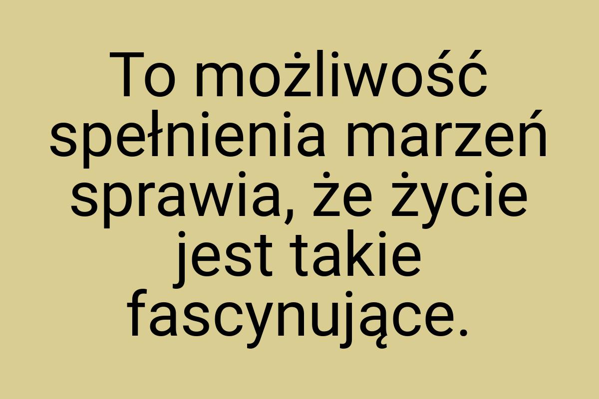 To możliwość spełnienia marzeń sprawia, że życie jest takie