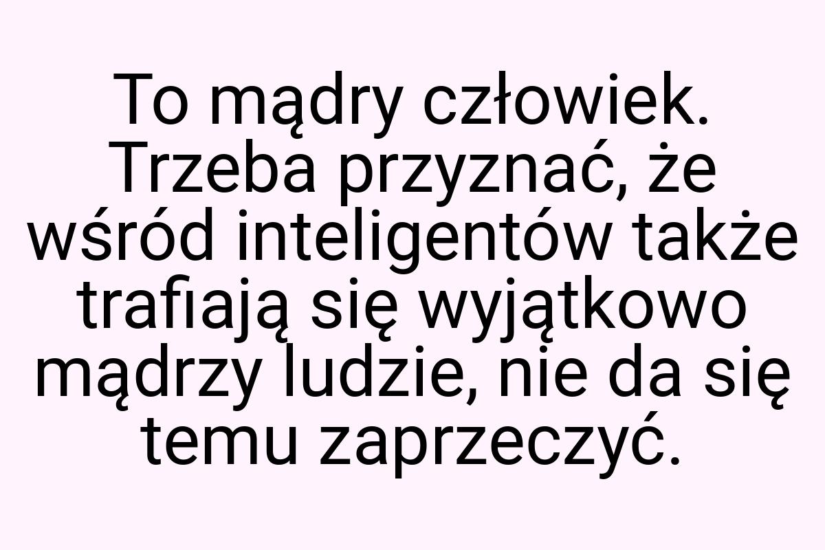 To mądry człowiek. Trzeba przyznać, że wśród inteligentów