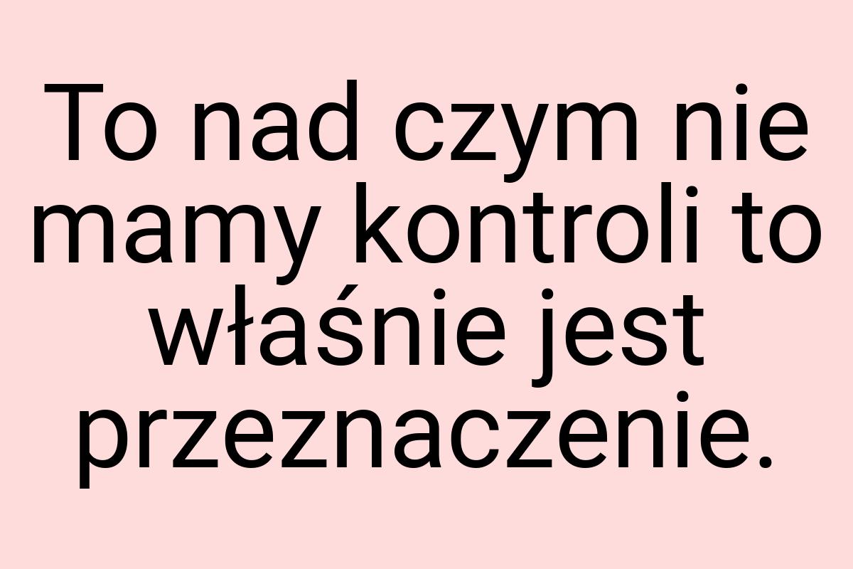 To nad czym nie mamy kontroli to właśnie jest przeznaczenie