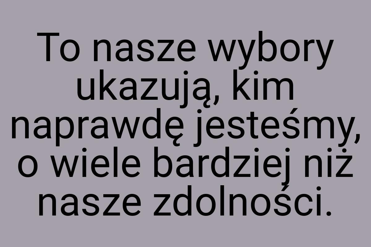 To nasze wybory ukazują, kim naprawdę jesteśmy, o wiele