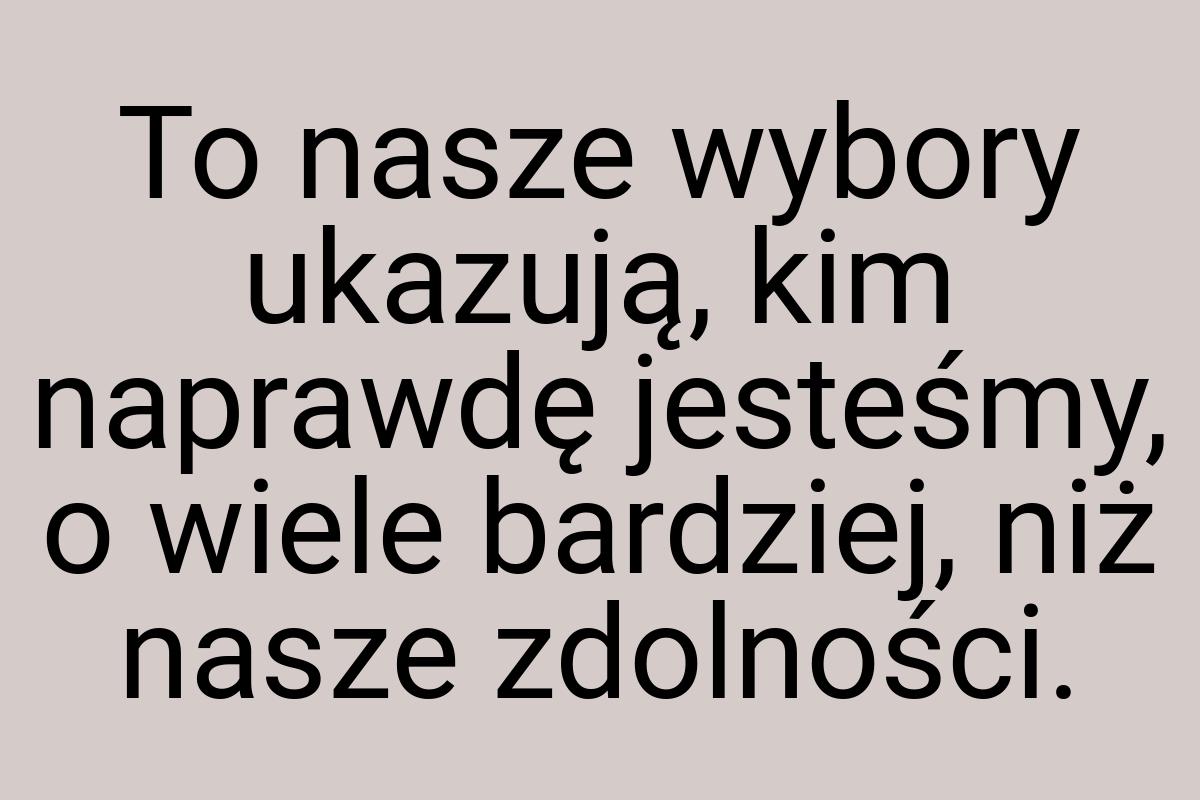 To nasze wybory ukazują, kim naprawdę jesteśmy, o wiele