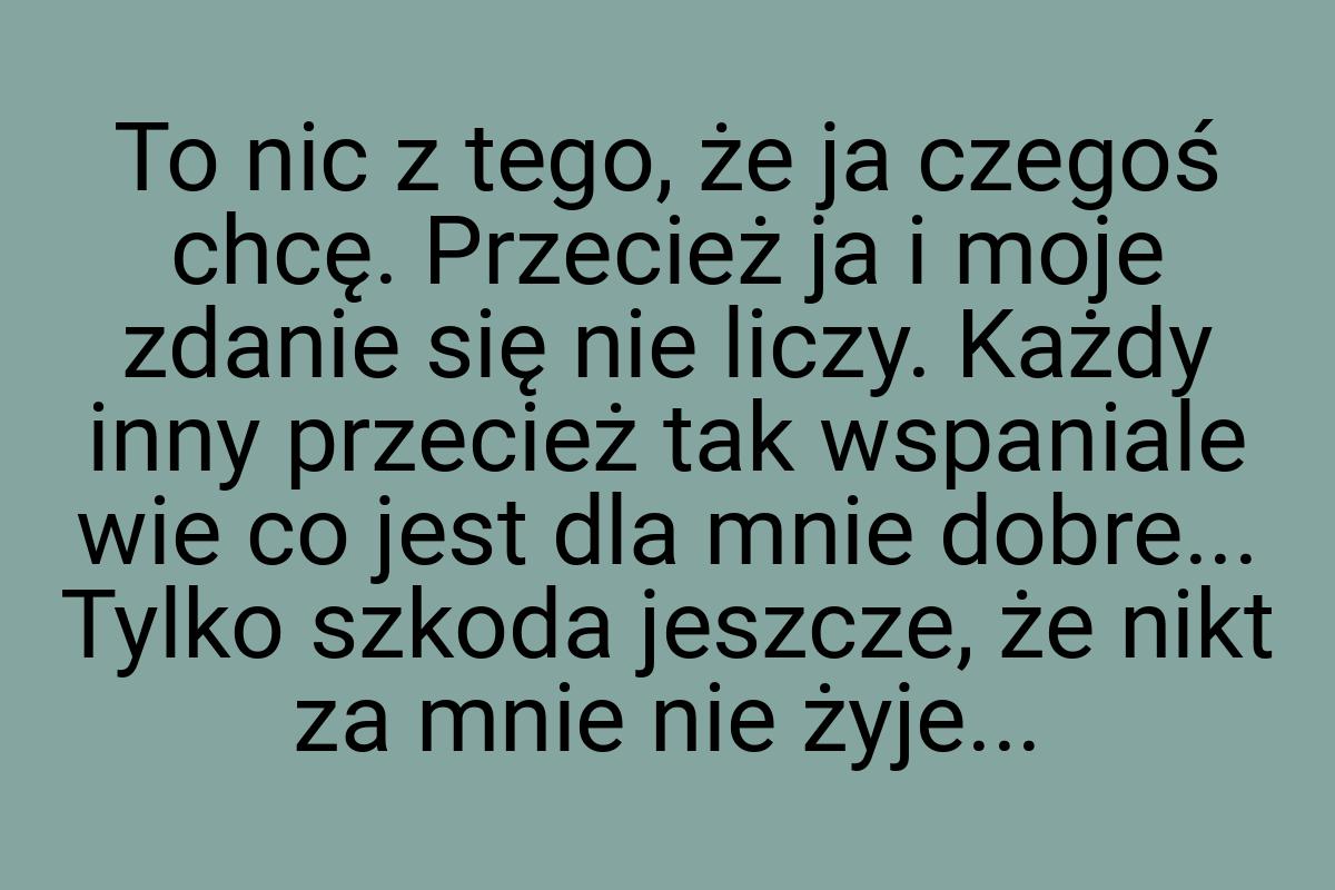 To nic z tego, że ja czegoś chcę. Przecież ja i moje zdanie